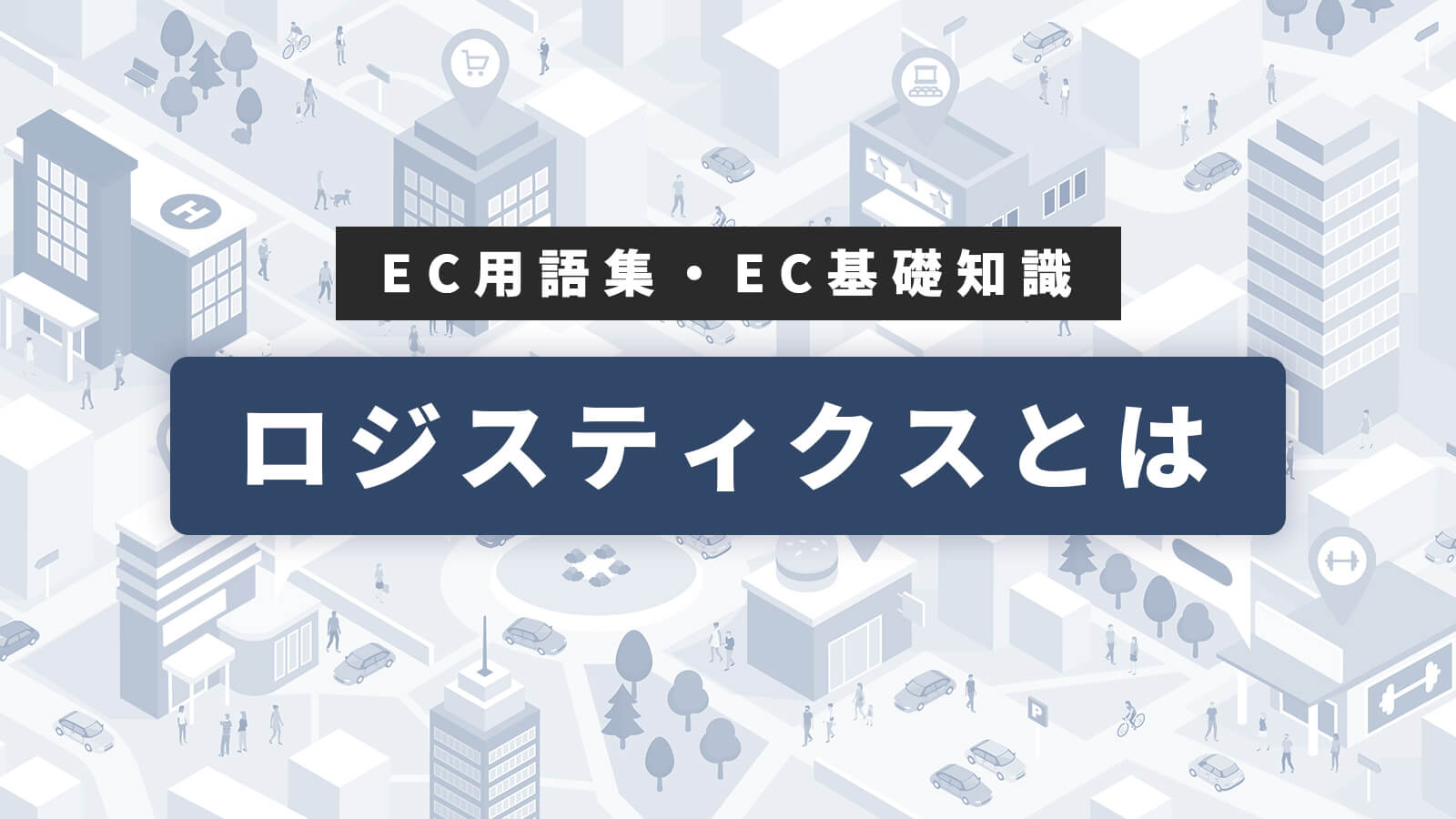 ロジスティクスとは？分かりやすく解説【EC用語集・EC基礎知識】